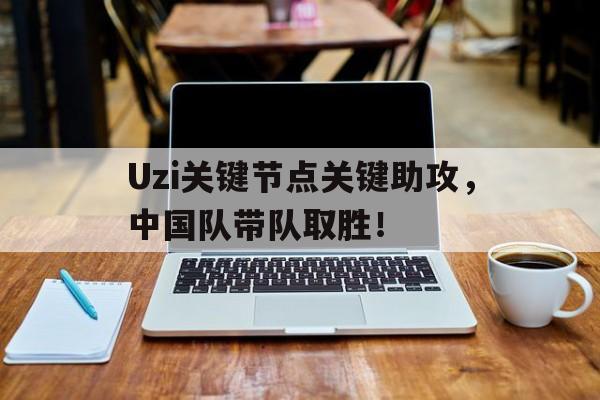 Uzi关键节点关键助攻,中国队带队取胜!的简单介绍 Uzi关键节点关键助攻,中国队带队取胜!的简单介绍